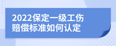 2022保定一级工伤赔偿标准如何认定