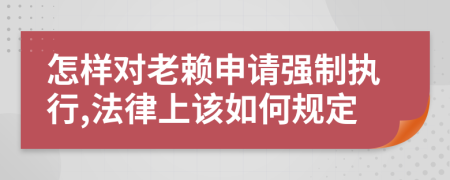 怎样对老赖申请强制执行,法律上该如何规定