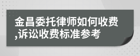 金昌委托律师如何收费,诉讼收费标准参考