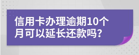 信用卡办理逾期10个月可以延长还款吗？