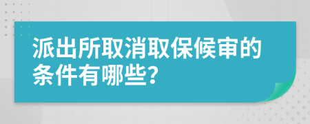 派出所取消取保候审的条件有哪些？