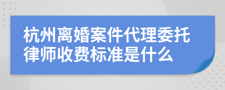 杭州离婚案件代理委托律师收费标准是什么