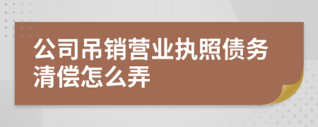 公司吊销营业执照债务清偿怎么弄