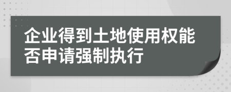 企业得到土地使用权能否申请强制执行