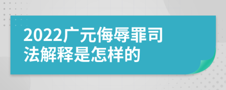 2022广元侮辱罪司法解释是怎样的