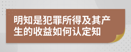 明知是犯罪所得及其产生的收益如何认定知