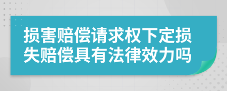 损害赔偿请求权下定损失赔偿具有法律效力吗