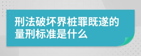 刑法破坏界桩罪既遂的量刑标准是什么