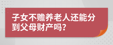 子女不赡养老人还能分到父母财产吗？