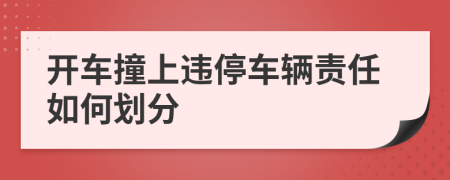 开车撞上违停车辆责任如何划分