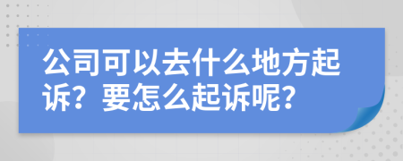 公司可以去什么地方起诉？要怎么起诉呢？