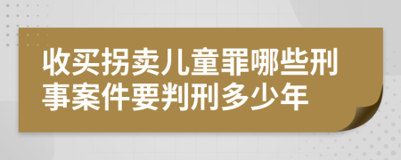 收买拐卖儿童罪哪些刑事案件要判刑多少年