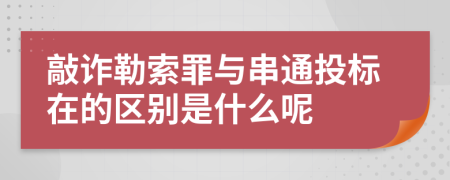 敲诈勒索罪与串通投标在的区别是什么呢