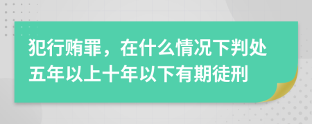 犯行贿罪，在什么情况下判处五年以上十年以下有期徒刑