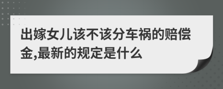 出嫁女儿该不该分车祸的赔偿金,最新的规定是什么