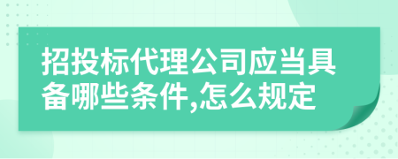 招投标代理公司应当具备哪些条件,怎么规定