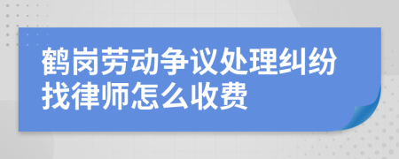 鹤岗劳动争议处理纠纷找律师怎么收费