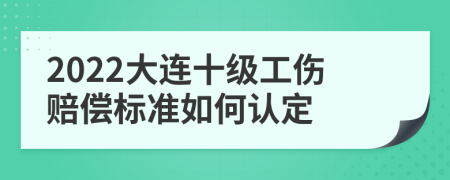 2022大连十级工伤赔偿标准如何认定