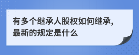 有多个继承人股权如何继承,最新的规定是什么