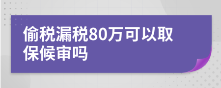 偷税漏税80万可以取保候审吗