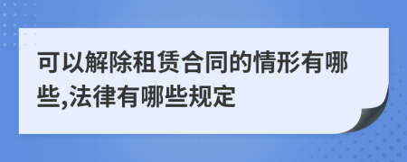 可以解除租赁合同的情形有哪些,法律有哪些规定