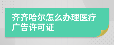 齐齐哈尔怎么办理医疗广告许可证