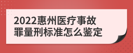 2022惠州医疗事故罪量刑标准怎么鉴定