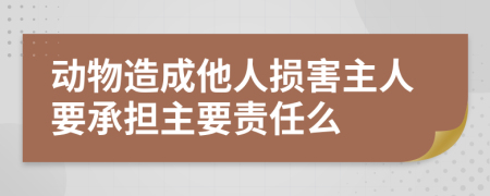 动物造成他人损害主人要承担主要责任么