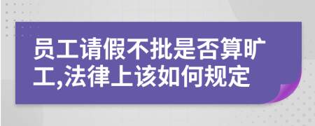 员工请假不批是否算旷工,法律上该如何规定