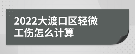 2022大渡口区轻微工伤怎么计算