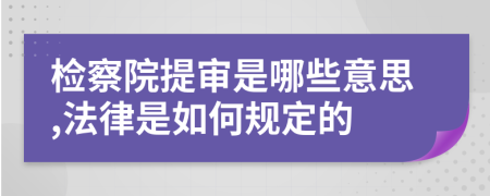 检察院提审是哪些意思,法律是如何规定的