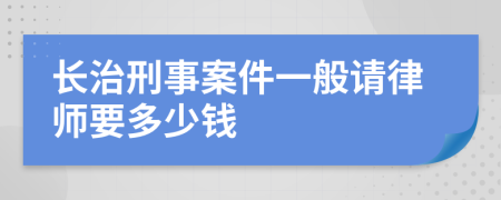 长治刑事案件一般请律师要多少钱