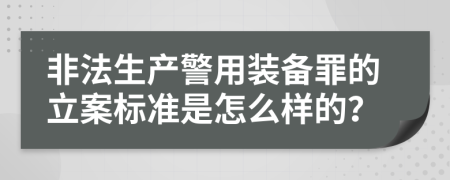非法生产警用装备罪的立案标准是怎么样的？