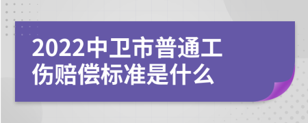 2022中卫市普通工伤赔偿标准是什么