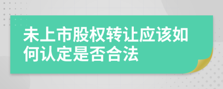 未上市股权转让应该如何认定是否合法