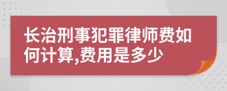 长治刑事犯罪律师费如何计算,费用是多少