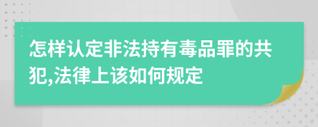 怎样认定非法持有毒品罪的共犯,法律上该如何规定