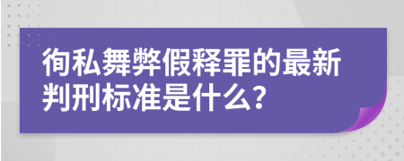 徇私舞弊假释罪的最新判刑标准是什么？