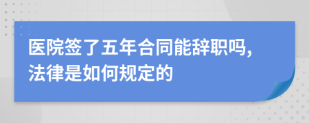 医院签了五年合同能辞职吗,法律是如何规定的