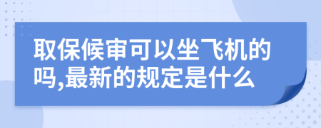 取保候审可以坐飞机的吗,最新的规定是什么