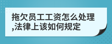 拖欠员工工资怎么处理,法律上该如何规定