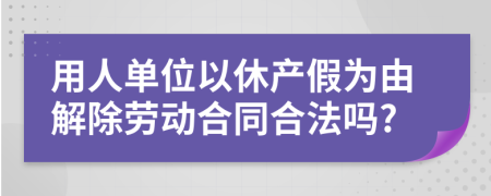 用人单位以休产假为由解除劳动合同合法吗?