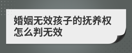 婚姻无效孩子的抚养权怎么判无效