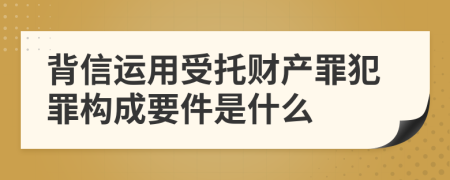 背信运用受托财产罪犯罪构成要件是什么