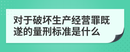 对于破坏生产经营罪既遂的量刑标准是什么