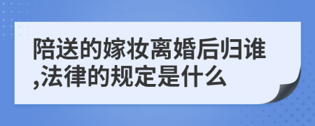 陪送的嫁妆离婚后归谁,法律的规定是什么