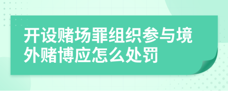 开设赌场罪组织参与境外赌博应怎么处罚