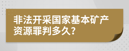 非法开采国家基本矿产资源罪判多久？