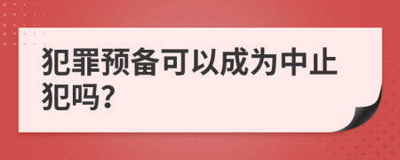 犯罪预备可以成为中止犯吗？