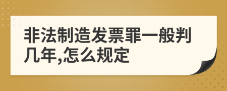 非法制造发票罪一般判几年,怎么规定